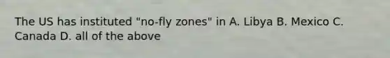 The US has instituted "no-fly zones" in A. Libya B. Mexico C. Canada D. all of the above