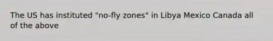 The US has instituted "no-fly zones" in Libya Mexico Canada all of the above