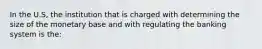 In the U.S, the institution that is charged with determining the size of the monetary base and with regulating the banking system is the: