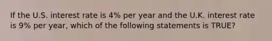 If the U.S. interest rate is 4% per year and the U.K. interest rate is 9% per year, which of the following statements is TRUE?