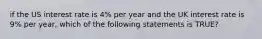 if the US interest rate is 4% per year and the UK interest rate is 9% per year, which of the following statements is TRUE?