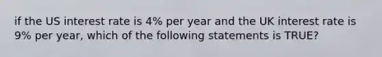 if the US interest rate is 4% per year and the UK interest rate is 9% per year, which of the following statements is TRUE?