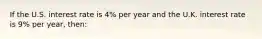 If the U.S. interest rate is 4% per year and the U.K. interest rate is 9% per year, then: