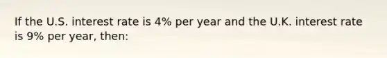 If the U.S. interest rate is 4% per year and the U.K. interest rate is 9% per year, then: