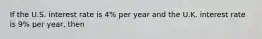 If the U.S. interest rate is 4% per year and the U.K. interest rate is 9% per year, then