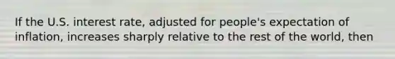 If the U.S. interest​ rate, adjusted for​ people's expectation of​ inflation, increases sharply relative to the rest of the​ world, then