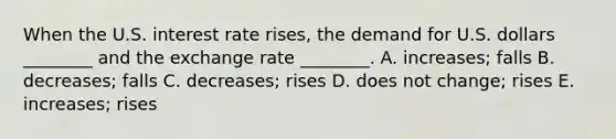 When the U.S. interest rate​ rises, the demand for U.S. dollars​ ________ and the exchange rate​ ________. A. ​increases; falls B. ​decreases; falls C. ​decreases; rises D. does not​ change; rises E. ​increases; rises