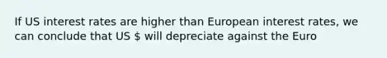 If US interest rates are higher than European interest rates, we can conclude that US  will depreciate against the Euro