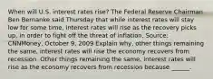 When will U.S. interest rates​ rise? The Federal Reserve Chairman Ben Bernanke said Thursday that while interest rates will stay low for some​ time, interest rates will rise as the recovery picks​ up, in order to fight off the threat of inflation. ​Source: CNNMoney, October​ 9, 2009 Explain​ why, other things remaining the​ same, interest rates will rise the economy recovers from recession. Other things remaining the​ same, interest rates will rise as the economy recovers from recession because​ ______.