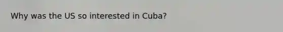 Why was the US so interested in Cuba?