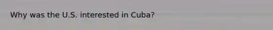 Why was the U.S. interested in Cuba?