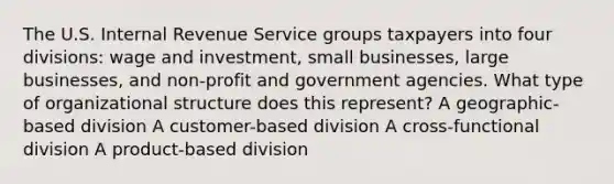 The U.S. Internal Revenue Service groups taxpayers into four divisions: wage and investment, small businesses, large businesses, and non-profit and government agencies. What type of organizational structure does this represent? A geographic-based division A customer-based division A cross-functional division A product-based division