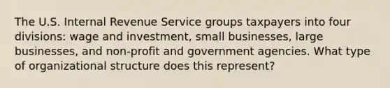 The U.S. Internal Revenue Service groups taxpayers into four divisions: wage and investment, small businesses, large businesses, and non-profit and government agencies. What type of organizational structure does this represent?