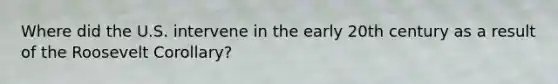 Where did the U.S. intervene in the early 20th century as a result of the Roosevelt Corollary?
