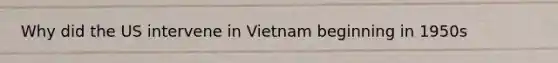 Why did the US intervene in Vietnam beginning in 1950s