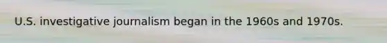 U.S. investigative journalism began in the 1960s and 1970s.