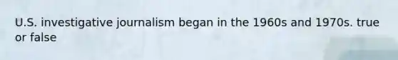 U.S. investigative journalism began in the 1960s and 1970s. true or false