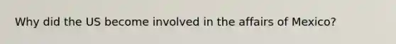 Why did the US become involved in the affairs of Mexico?