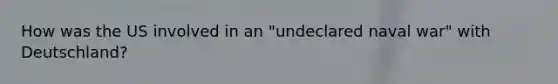 How was the US involved in an "undeclared naval war" with Deutschland?