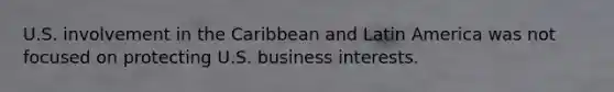 U.S. involvement in the Caribbean and Latin America was not focused on protecting U.S. business interests.