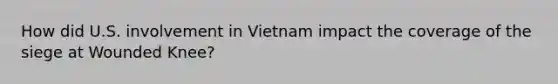 How did U.S. involvement in Vietnam impact the coverage of the siege at Wounded Knee?