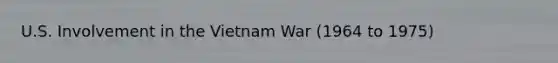 U.S. Involvement in the Vietnam War (1964 to 1975)