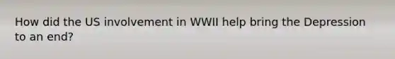 How did the US involvement in WWII help bring the Depression to an end?