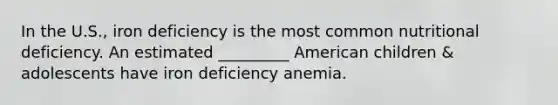 In the U.S., iron deficiency is the most common nutritional deficiency. An estimated _________ American children & adolescents have iron deficiency anemia.