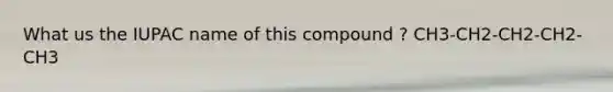What us the IUPAC name of this compound ? CH3-CH2-CH2-CH2-CH3