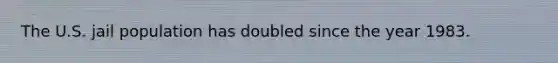 The U.S. jail population has doubled since the year 1983.