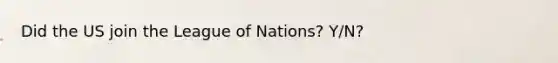 Did the US join the League of Nations? Y/N?