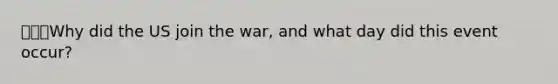 ⭐️⭐️⭐️Why did the US join the war, and what day did this event occur?