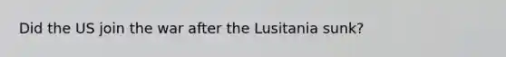 Did the US join the war after the Lusitania sunk?