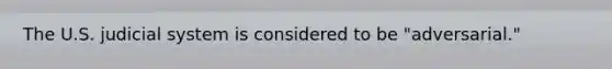 The U.S. judicial system is considered to be "adversarial."