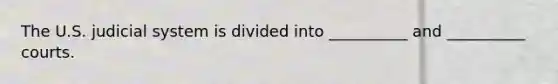 The U.S. judicial system is divided into __________ and __________ courts.