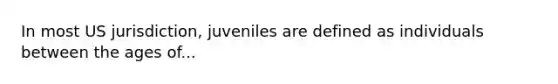 In most US jurisdiction, juveniles are defined as individuals between the ages of...