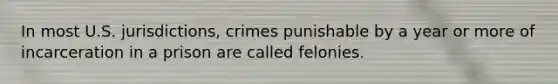 In most U.S. jurisdictions, crimes punishable by a year or more of incarceration in a prison are called felonies.