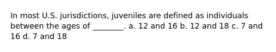 In most U.S. jurisdictions, juveniles are defined as individuals between the ages of ________. a. 12 and 16 b. 12 and 18 c. 7 and 16 d. 7 and 18