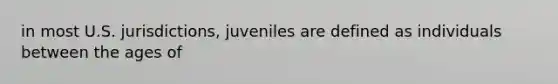 in most U.S. jurisdictions, juveniles are defined as individuals between the ages of