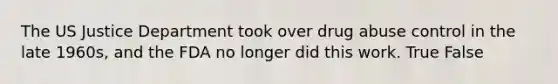 The US Justice Department took over drug abuse control in the late 1960s, and the FDA no longer did this work. True False