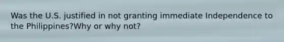 Was the U.S. justified in not granting immediate Independence to the Philippines?Why or why not?