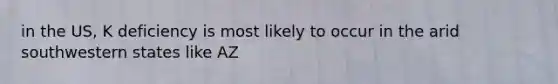 in the US, K deficiency is most likely to occur in the arid southwestern states like AZ
