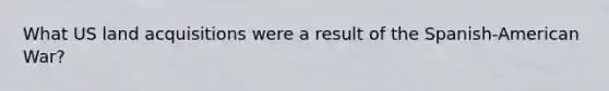 What US land acquisitions were a result of the Spanish-American War?