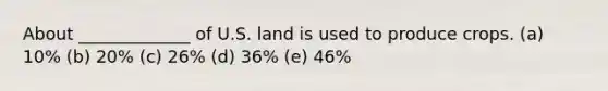 About _____________ of U.S. land is used to produce crops. (a) 10% (b) 20% (c) 26% (d) 36% (e) 46%