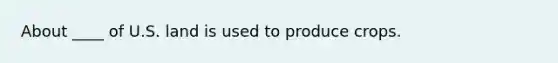 About ____ of U.S. land is used to produce crops.