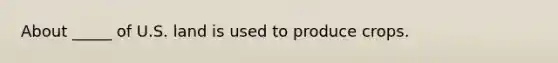 About _____ of U.S. land is used to produce crops.