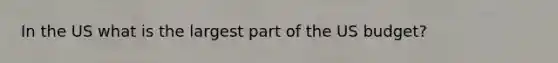 In the US what is the largest part of the US budget?