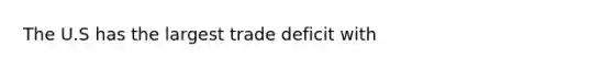 The U.S has the largest trade deficit with