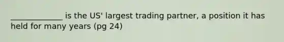 _____________ is the US' largest trading partner, a position it has held for many years (pg 24)