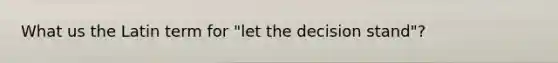 What us the Latin term for "let the decision stand"?